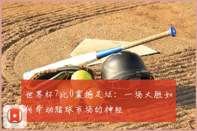 世界杯7比0震撼足坛:一场大胜如何牵动赌球市场的神经