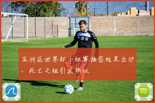 亚洲区世界杯小组赛抽签结果出炉,死亡之组引发热议