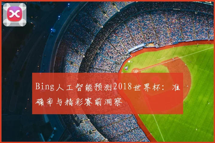 Bing人工智能预测2018世界杯：准确率与精彩赛前洞察