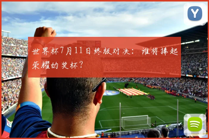 世界杯7月11日终极对决:谁将捧起荣耀的奖杯?