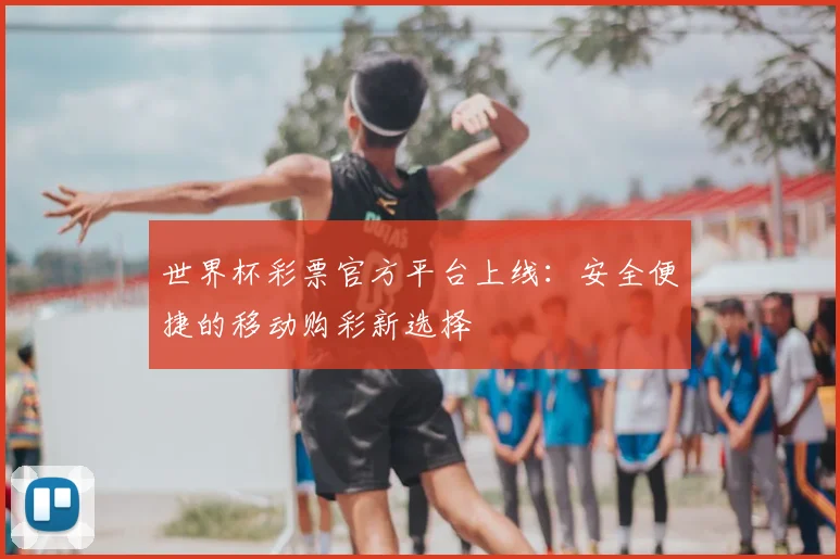世界杯彩票官方平台上线:安全便捷的移动购彩新选择