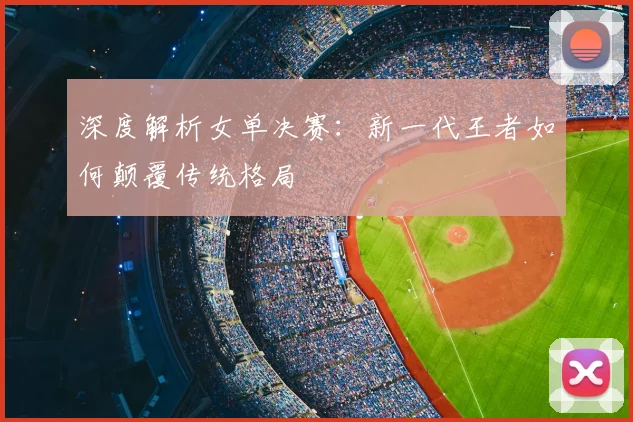 深度解析女单决赛：新一代王者如何颠覆传统格局
