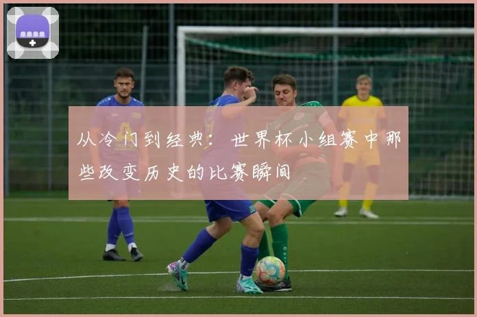 从冷门到经典:世界杯小组赛中那些改变历史的比赛瞬间