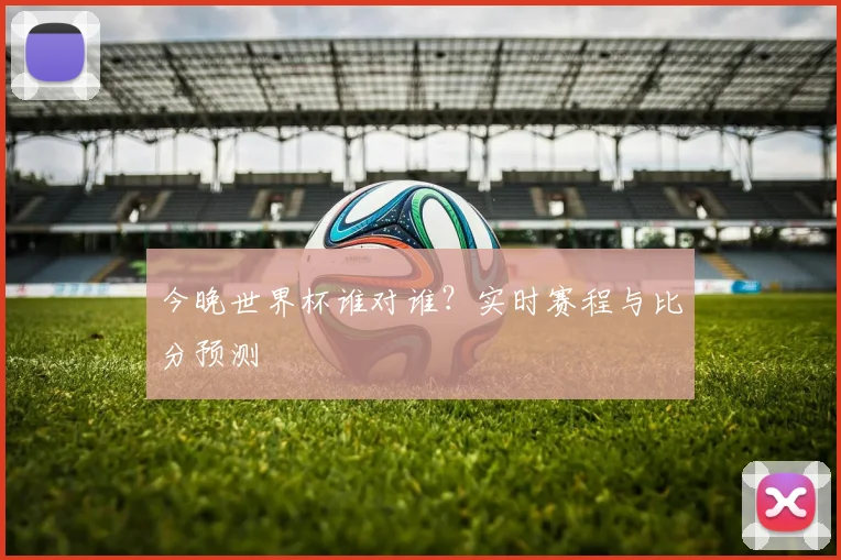 今晚世界杯谁对谁？实时赛程与比分预测