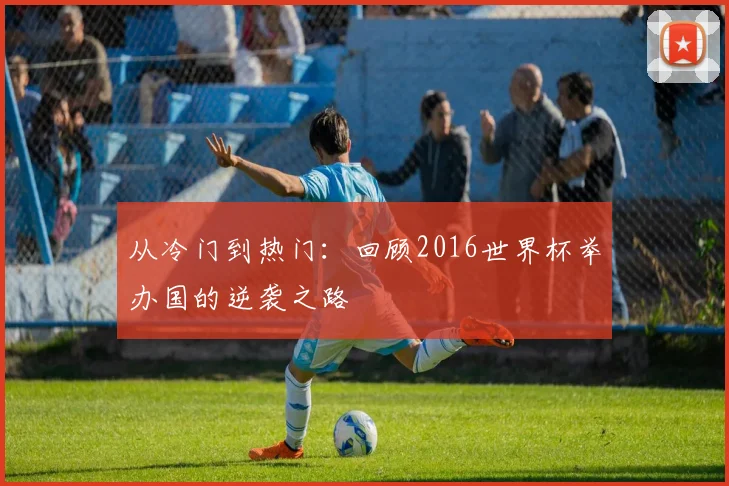 从冷门到热门：回顾2016世界杯举办国的逆袭之路