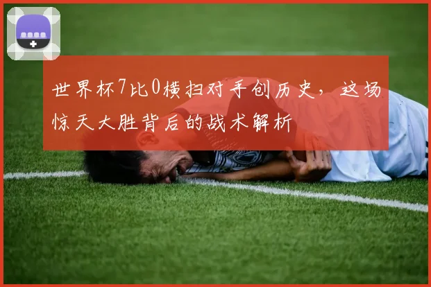 世界杯7比0横扫对手创历史,这场惊天大胜背后的战术解析