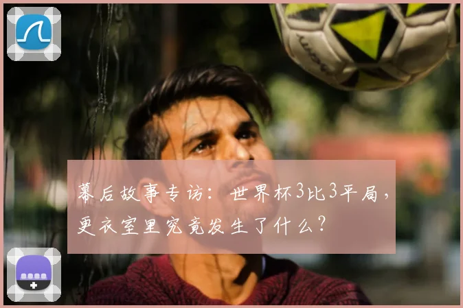 幕后故事专访：世界杯3比3平局，更衣室里究竟发生了什么？