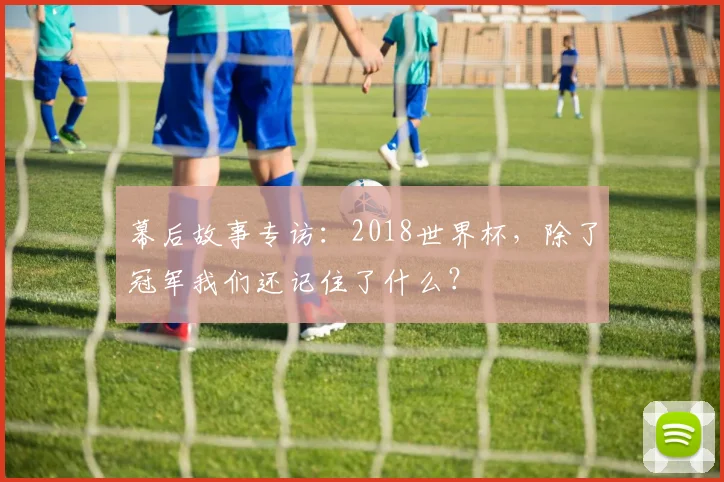 幕后故事专访：2018世界杯，除了冠军我们还记住了什么？