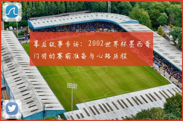 幕后故事专访：2002世界杯墨西哥门将的赛前准备与心路历程