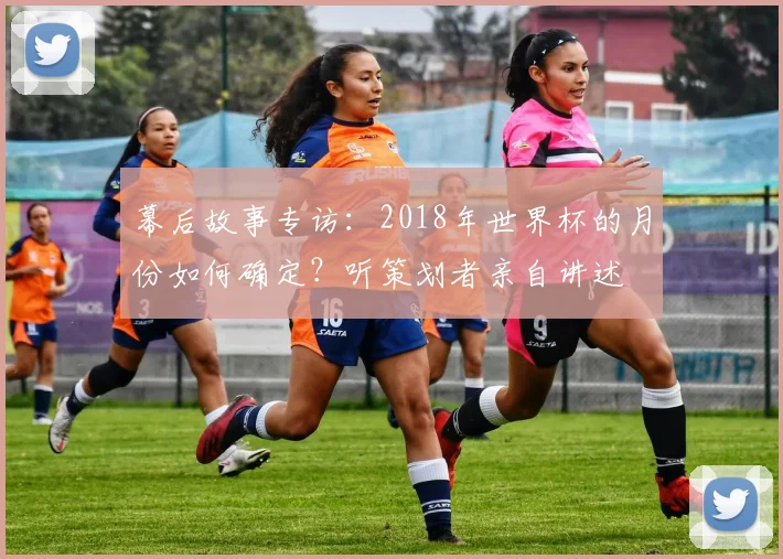 幕后故事专访：2018年世界杯的月份如何确定？听策划者亲自讲述