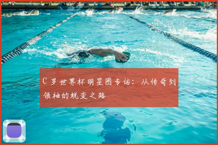 C 罗世界杯明星图专访:从传奇到领袖的蜕变之路