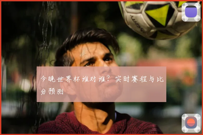 今晚世界杯谁对谁？实时赛程与比分预测