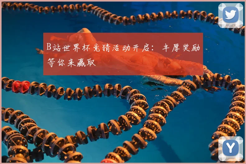 B站世界杯竞猜活动开启:丰厚奖励等你来赢取