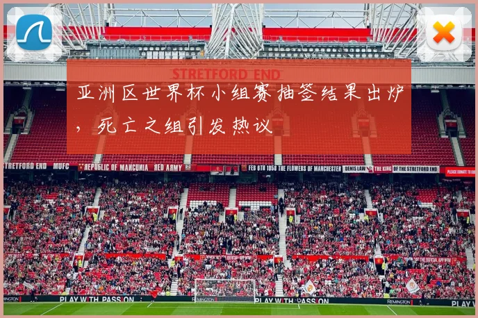 亚洲区世界杯小组赛抽签结果出炉，死亡之组引发热议