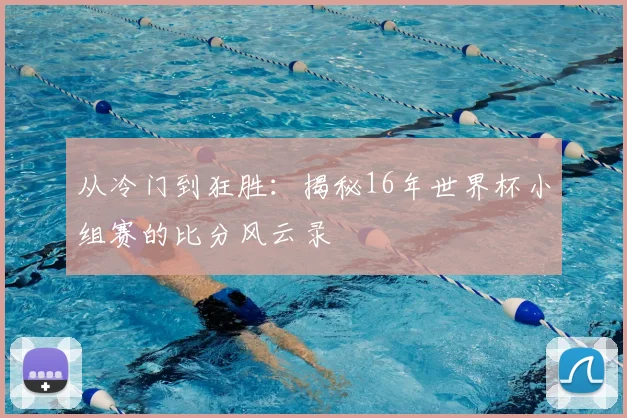 从冷门到狂胜:揭秘16年世界杯小组赛的比分风云录