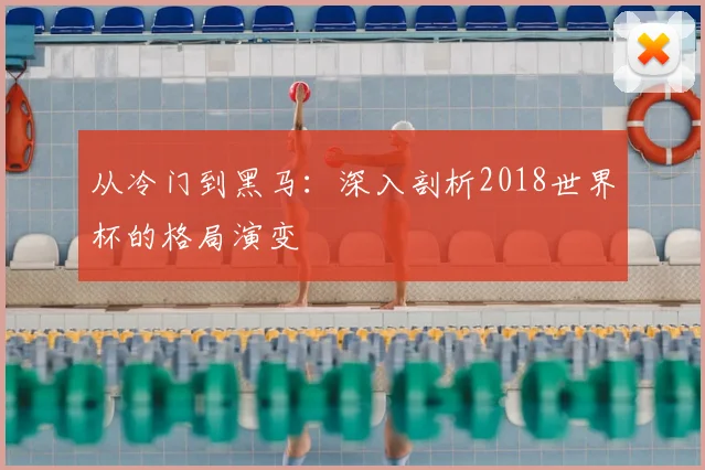 从冷门到黑马：深入剖析2018世界杯的格局演变