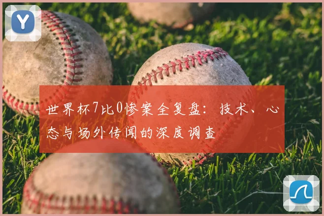 世界杯7比0惨案全复盘：技术、心态与场外传闻的深度调查