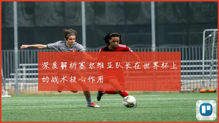 深度解析塞尔维亚队长在世界杯上的战术核心作用