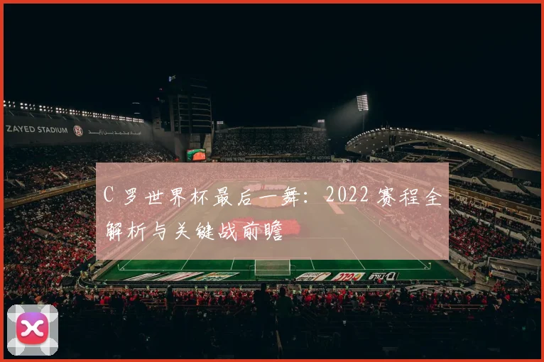 C 罗世界杯最后一舞:2022 赛程全解析与关键战前瞻