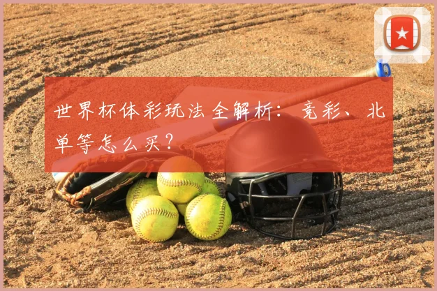 世界杯体彩玩法全解析:竞彩、北单等怎么买?