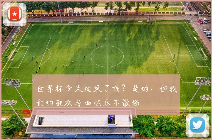 世界杯今天结束了吗?是的,但我们的狂欢与回忆永不散场