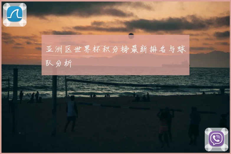 亚洲区世界杯积分榜最新排名与球队分析