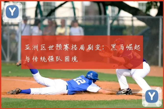 亚洲区世预赛格局剧变:黑马崛起与传统强队困境