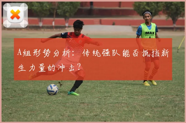 A组形势分析:传统强队能否抵挡新生力量的冲击?