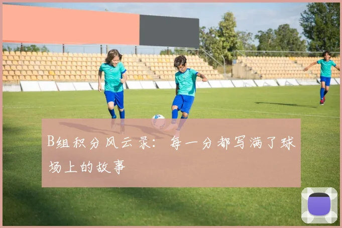 B组积分风云录:每一分都写满了球场上的故事