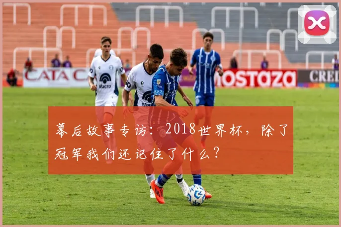 幕后故事专访：2018世界杯，除了冠军我们还记住了什么？