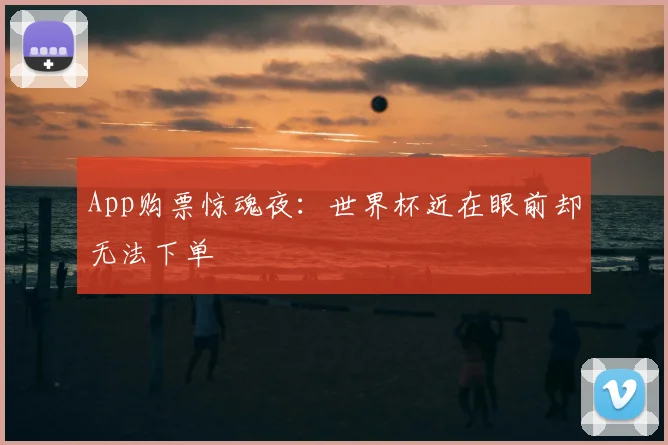 App购票惊魂夜：世界杯近在眼前却无法下单