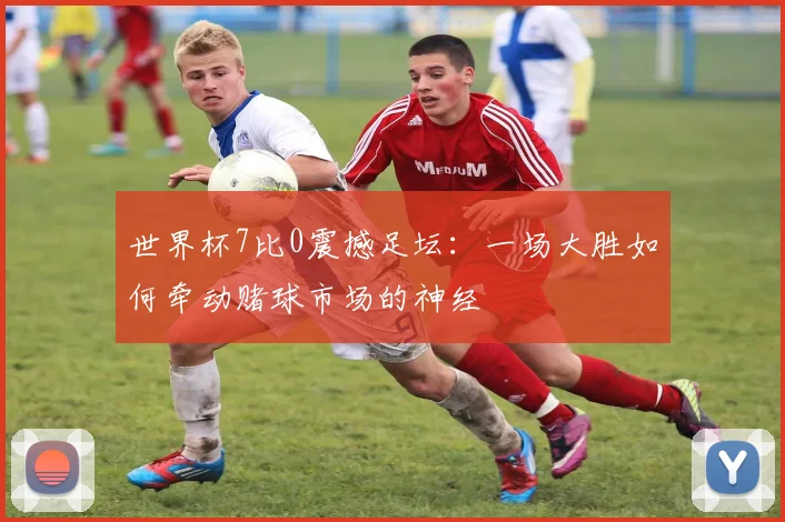 世界杯7比0震撼足坛:一场大胜如何牵动赌球市场的神经