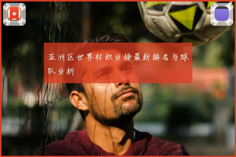 亚洲区世界杯积分榜最新排名与球队分析