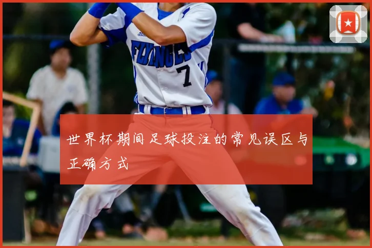 世界杯期间足球投注的常见误区与正确方式