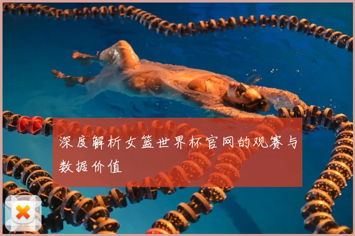 深度解析女篮世界杯官网的观赛与数据价值