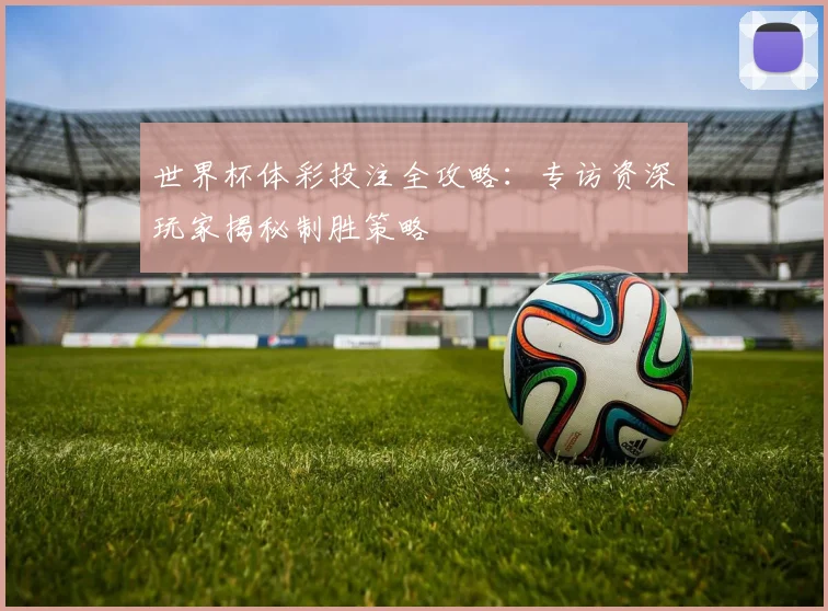 世界杯体彩投注全攻略:专访资深玩家揭秘制胜策略
