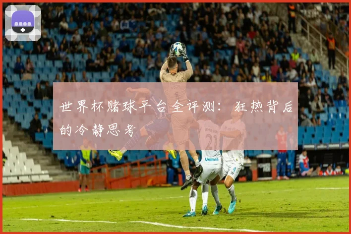 世界杯赌球平台全评测:狂热背后的冷静思考
