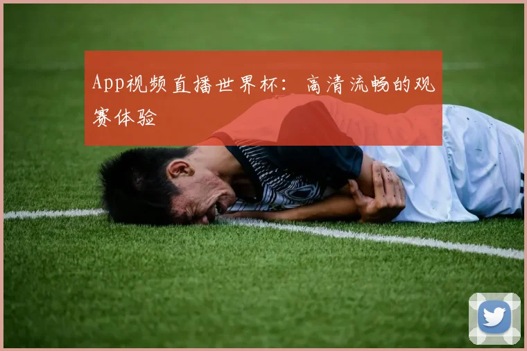 App视频直播世界杯:高清流畅的观赛体验
