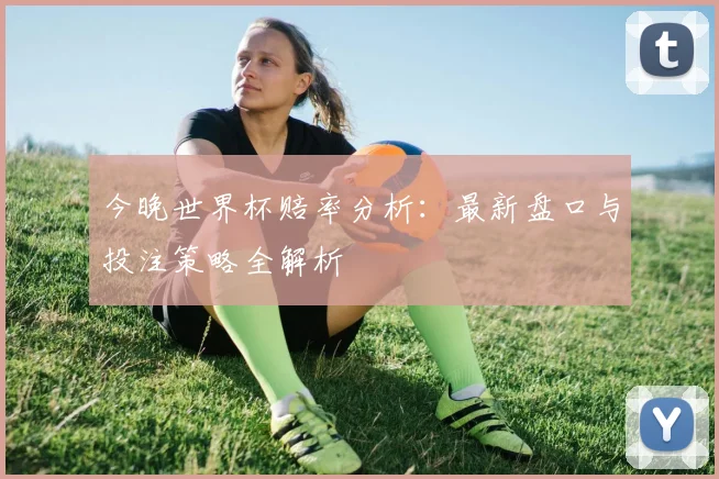 今晚世界杯赔率分析:最新盘口与投注策略全解析
