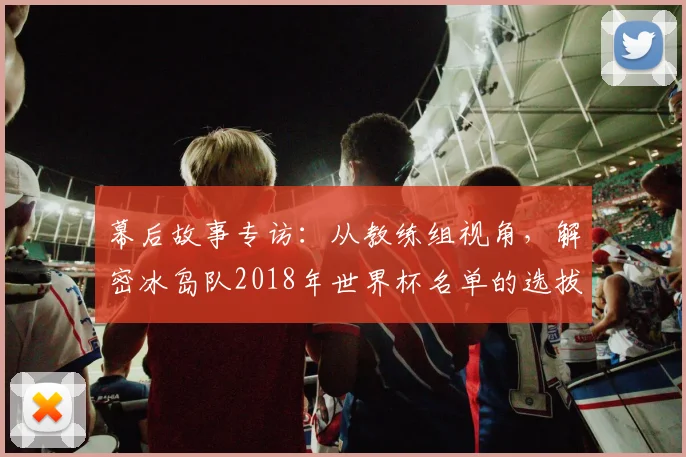 幕后故事专访：从教练组视角，解密冰岛队2018年世界杯名单的选拔标准