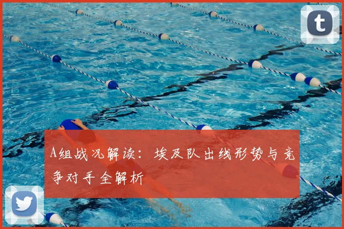 A组战况解读:埃及队出线形势与竞争对手全解析