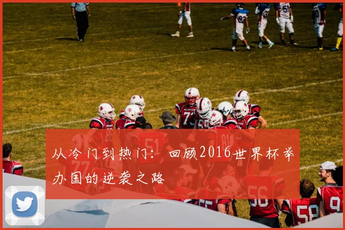 从冷门到热门：回顾2016世界杯举办国的逆袭之路