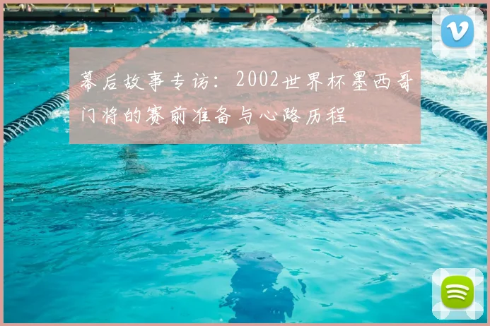 幕后故事专访：2002世界杯墨西哥门将的赛前准备与心路历程
