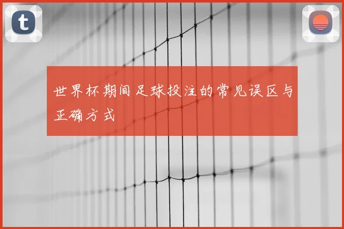 世界杯期间足球投注的常见误区与正确方式