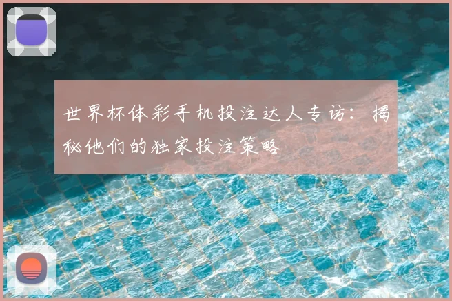 世界杯体彩手机投注达人专访:揭秘他们的独家投注策略