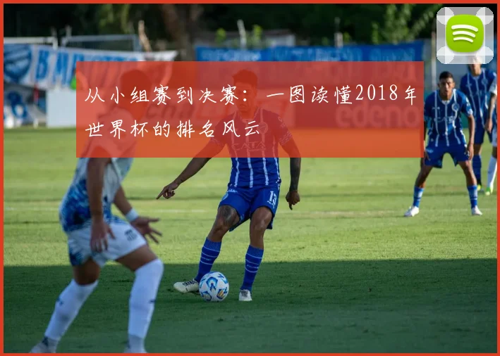 从小组赛到决赛:一图读懂2018年世界杯的排名风云