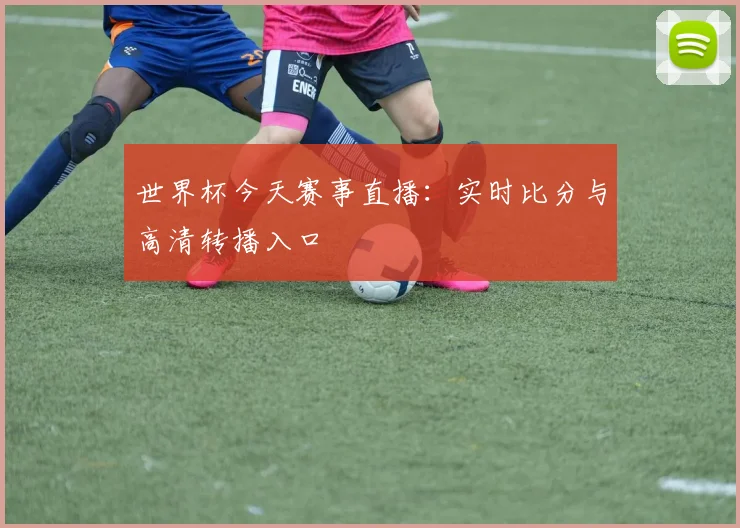 世界杯今天赛事直播：实时比分与高清转播入口