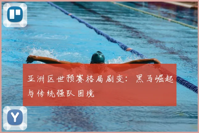 亚洲区世预赛格局剧变:黑马崛起与传统强队困境