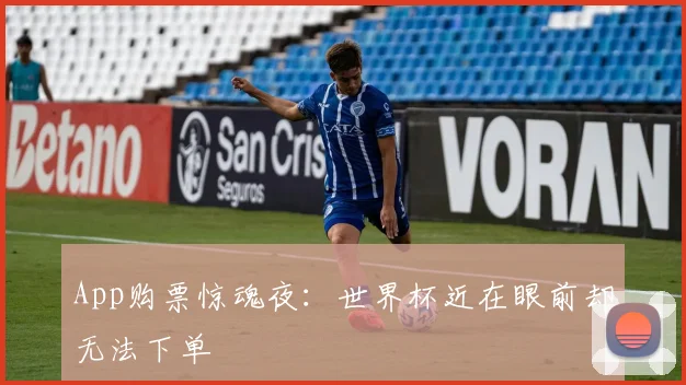 App购票惊魂夜：世界杯近在眼前却无法下单