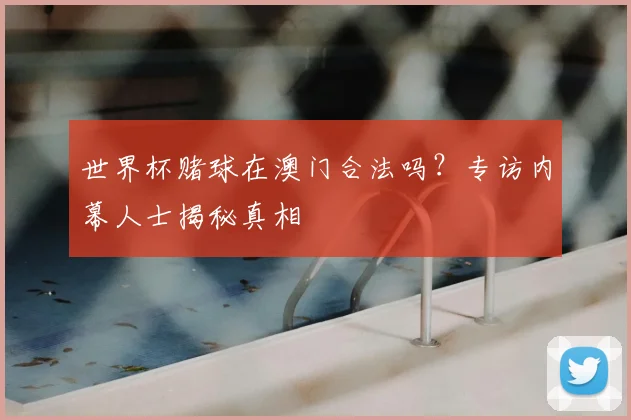 世界杯赌球在澳门合法吗？专访内幕人士揭秘真相